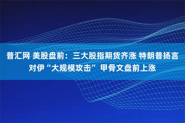 普汇网 美股盘前：三大股指期货齐涨 特朗普扬言对伊“大规模攻击” 甲骨文盘前上涨