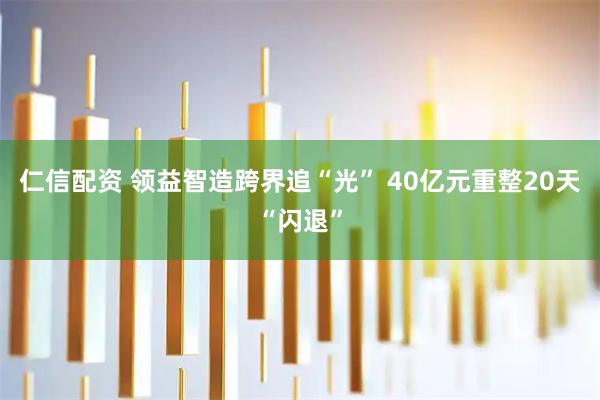 仁信配资 领益智造跨界追“光” 40亿元重整20天“闪退”
