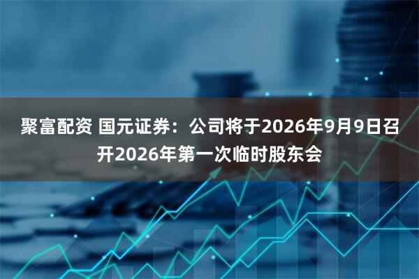 聚富配资 国元证券：公司将于2026年9月9日召开2026年第一次临时股东会