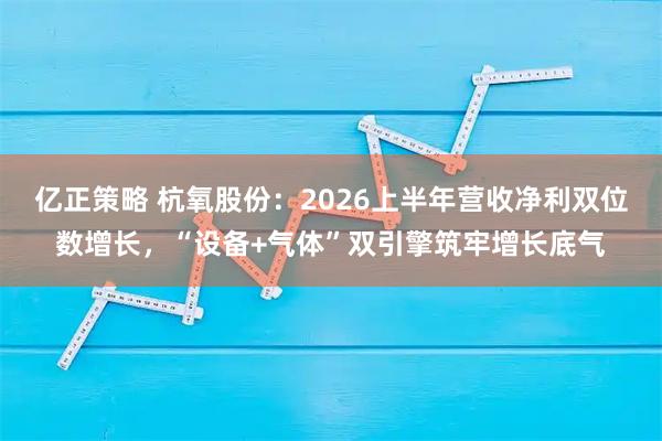亿正策略 杭氧股份：2026上半年营收净利双位数增长，“设备+气体”双引擎筑牢增长底气