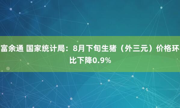 富余通 国家统计局：8月下旬生猪（外三元）价格环比下降0.9%