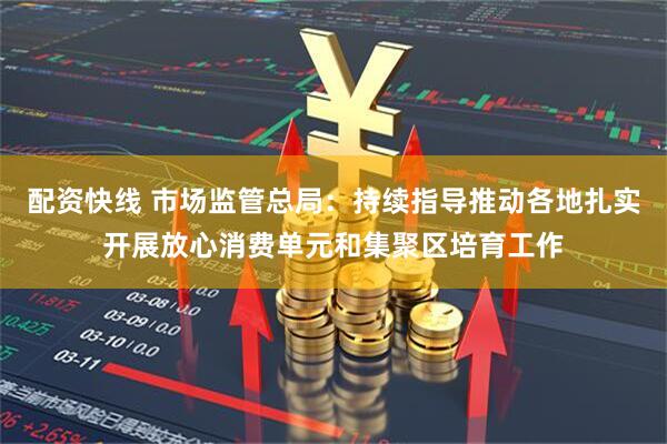 配资快线 市场监管总局:持续指导推动各地扎实开展放心消费单元和集聚区培育工作