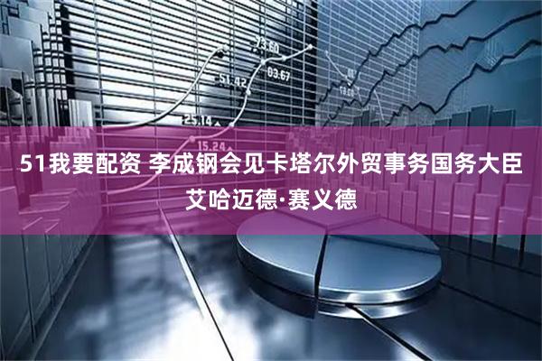 51我要配资 李成钢会见卡塔尔外贸事务国务大臣艾哈迈德·赛义德