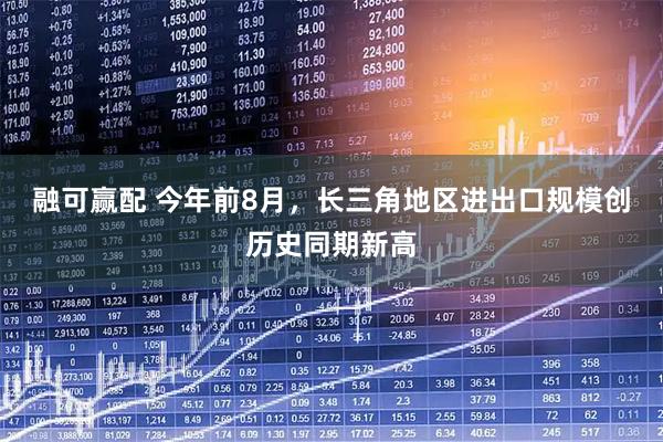 融可赢配 今年前8月,长三角地区进出口规模创历史同期新高